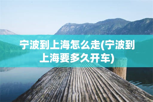 宁波到上海怎么走(宁波到上海要多久开车)
