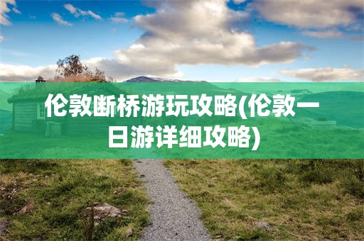 伦敦断桥游玩攻略(伦敦一日游详细攻略)