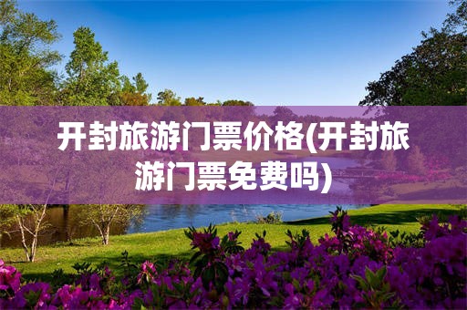开封旅游门票价格(开封旅游门票免费吗)