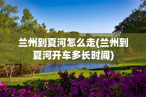 兰州到夏河怎么走(兰州到夏河开车多长时间)