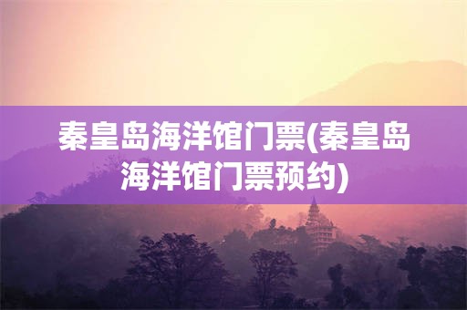 秦皇岛海洋馆门票(秦皇岛海洋馆门票预约)