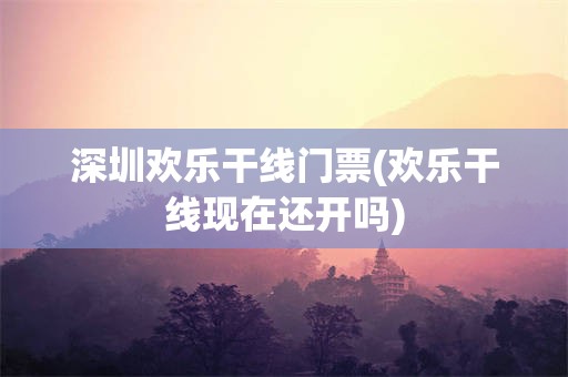 深圳欢乐干线门票(欢乐干线现在还开吗)