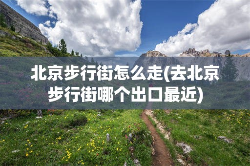 北京步行街怎么走(去北京步行街哪个出口最近)