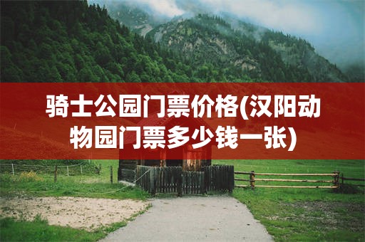 骑士公园门票价格(汉阳动物园门票多少钱一张)