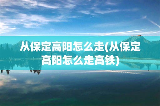 从保定高阳怎么走(从保定高阳怎么走高铁)