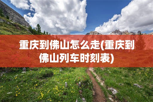 重庆到佛山怎么走(重庆到佛山列车时刻表)