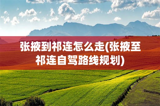 张掖到祁连怎么走(张掖至祁连自驾路线规划)