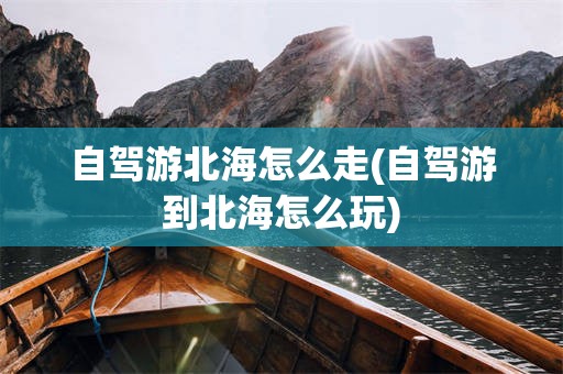 自驾游北海怎么走(自驾游到北海怎么玩)