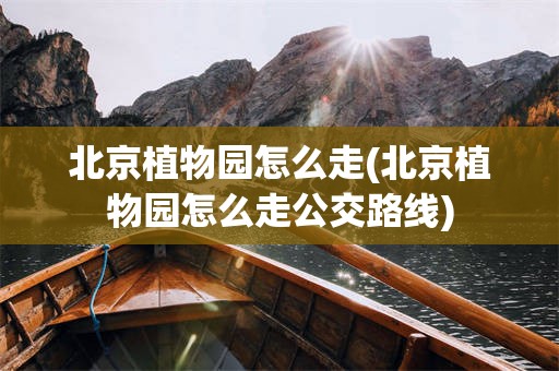 北京植物园怎么走(北京植物园怎么走公交路线)
