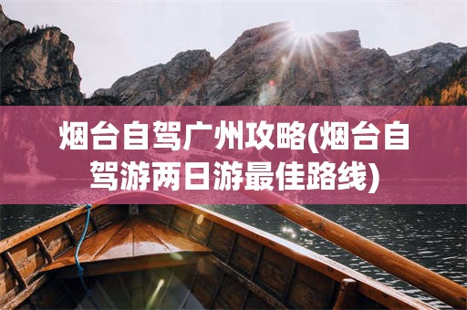 烟台自驾广州攻略(烟台自驾游两日游最佳路线)