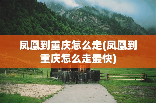 凤凰到重庆怎么走(凤凰到重庆怎么走最快)