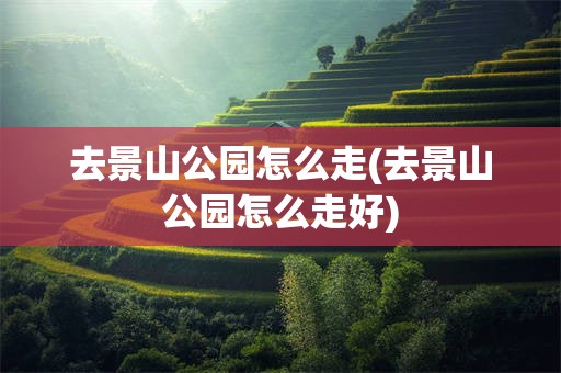 去景山公园怎么走(去景山公园怎么走好)