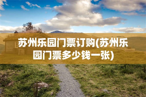 苏州乐园门票订购(苏州乐园门票多少钱一张)