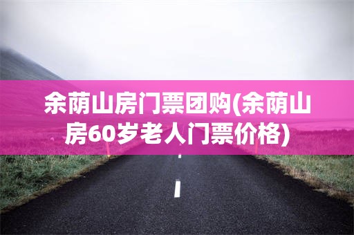 余荫山房门票团购(余荫山房60岁老人门票价格)