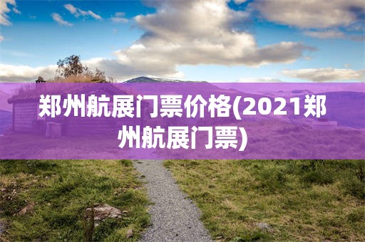 郑州航展门票价格(2021郑州航展门票)
