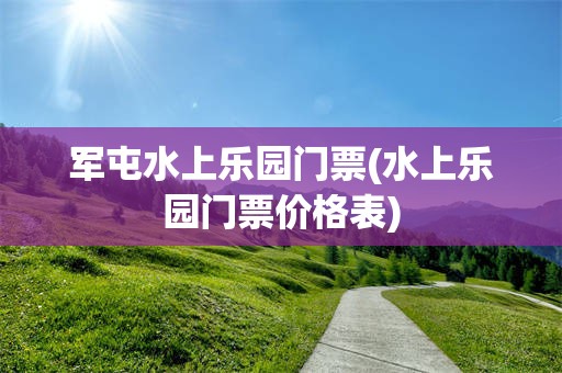 军屯水上乐园门票(水上乐园门票价格表)