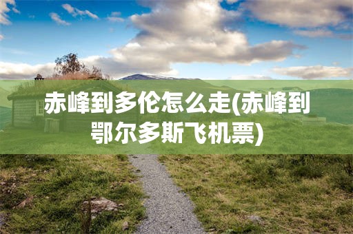 赤峰到多伦怎么走(赤峰到鄂尔多斯飞机票)