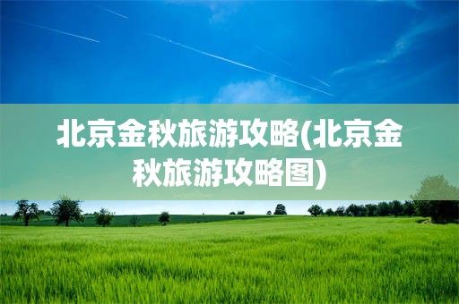 北京金秋旅游攻略(北京金秋旅游攻略图)
