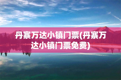 丹寨万达小镇门票(丹寨万达小镇门票免费)