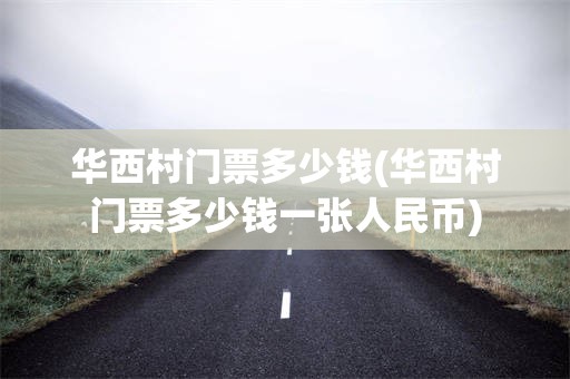 华西村门票多少钱(华西村门票多少钱一张人民币)