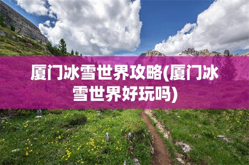 厦门冰雪世界攻略(厦门冰雪世界好玩吗)