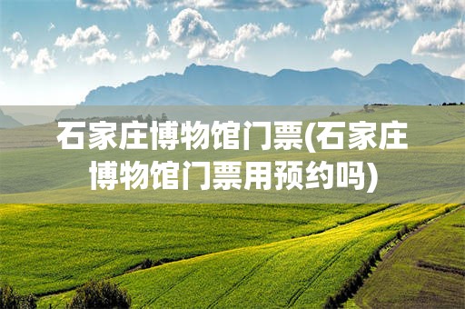 石家庄博物馆门票(石家庄博物馆门票用预约吗)