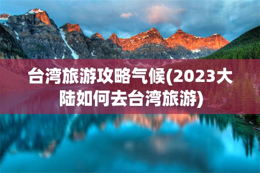 台湾旅游攻略气候(2023大陆如何去台湾旅游)