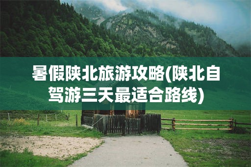暑假陕北旅游攻略(陕北自驾游三天最适合路线)