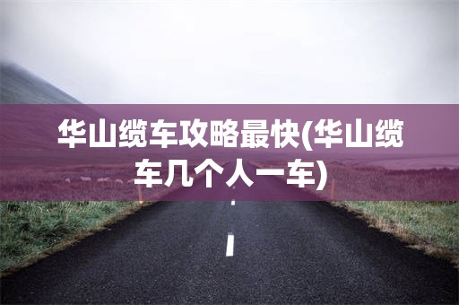 华山缆车攻略最快(华山缆车几个人一车)