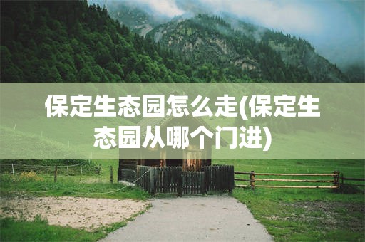 保定生态园怎么走(保定生态园从哪个门进)