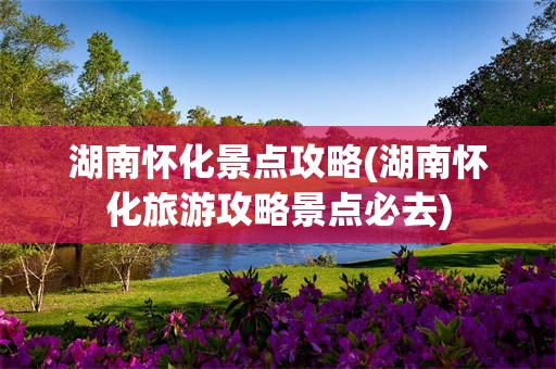 湖南怀化景点攻略(湖南怀化旅游攻略景点必去)