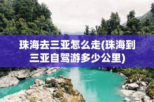 珠海去三亚怎么走(珠海到三亚自驾游多少公里)