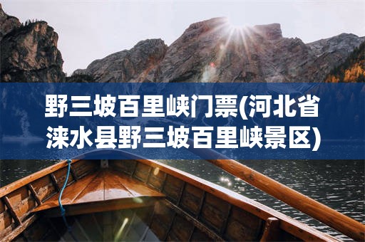 野三坡百里峡门票(河北省涞水县野三坡百里峡景区)
