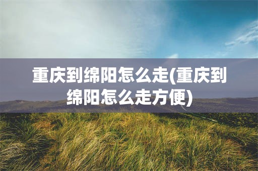 重庆到绵阳怎么走(重庆到绵阳怎么走方便)