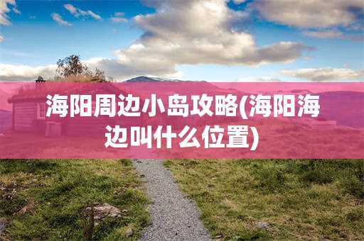 海阳周边小岛攻略(海阳海边叫什么位置)