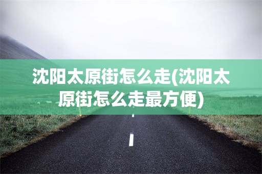 沈阳太原街怎么走(沈阳太原街怎么走最方便)