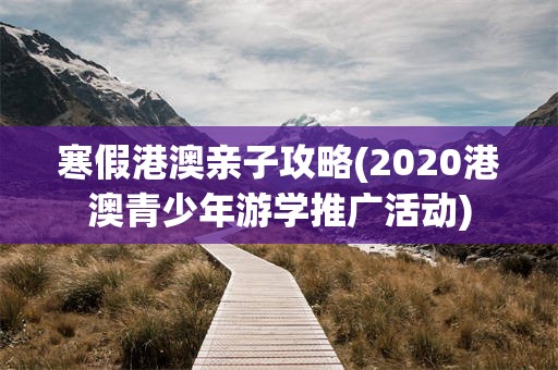 寒假港澳亲子攻略(2020港澳青少年游学推广活动)