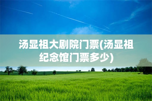 汤显祖大剧院门票(汤显祖纪念馆门票多少)
