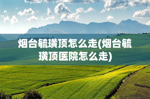 烟台毓璜顶怎么走(烟台毓璜顶医院怎么走)