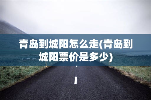 青岛到城阳怎么走(青岛到城阳票价是多少)