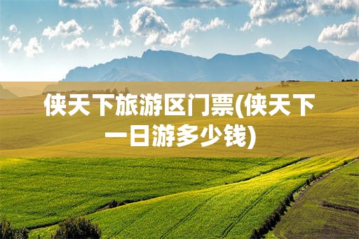 侠天下旅游区门票(侠天下一日游多少钱)