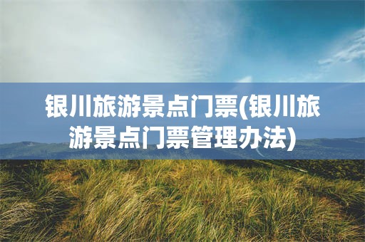 银川旅游景点门票(银川旅游景点门票管理办法)