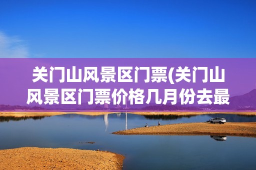 关门山风景区门票(关门山风景区门票价格几月份去最好)