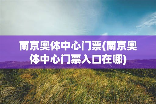 南京奥体中心门票(南京奥体中心门票入口在哪)
