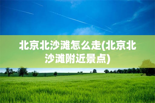 北京北沙滩怎么走(北京北沙滩附近景点)