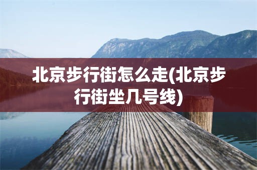 北京步行街怎么走(北京步行街坐几号线)