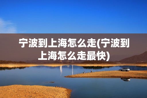 宁波到上海怎么走(宁波到上海怎么走最快)