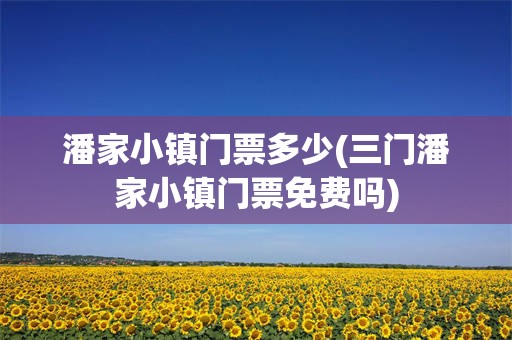 潘家小镇门票多少(三门潘家小镇门票免费吗)