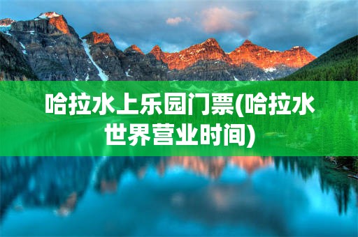 哈拉水上乐园门票(哈拉水世界营业时间)
