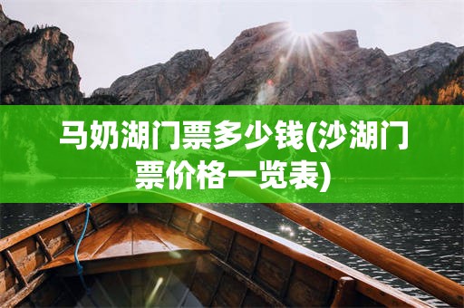 马奶湖门票多少钱(沙湖门票价格一览表)